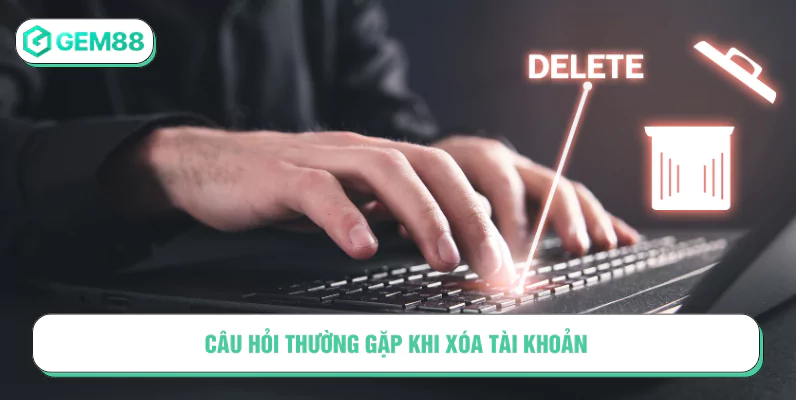 Hướng Dẫn Xóa Tài Khoản GEM88 Nhanh Chóng, Đơn Giản Câu hỏi thường gặp khi xóa tài khoản