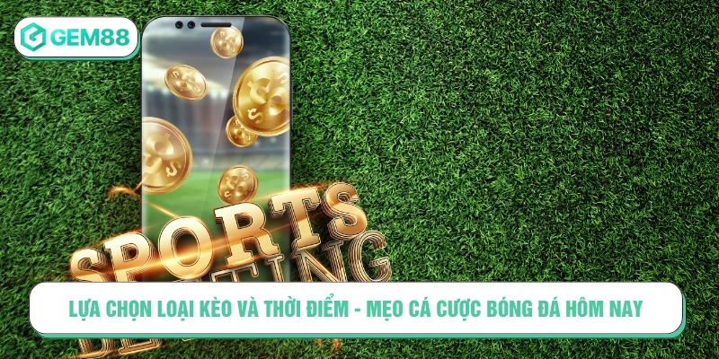 Mẹo Cá Cược Bóng Đá Hôm Nay Giúp Bạn Thắng Cực Đậm Lựa chọn loại kèo và thời điểm - mẹo cá cược bóng đá hôm nay
